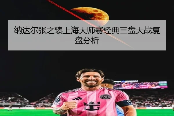 na-da-er-zhang-zhi-zhen-shang-hai-da-shi-sai-jing-dian-san-pan-da-zhan-fu-pan-fen-xi-2-285.jpg